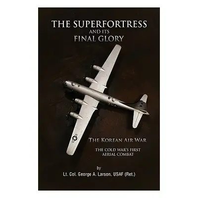 "The Superfortress and Its Final Glory" - "" ("Lt Col George a. Larson Usaf (Ret ).")