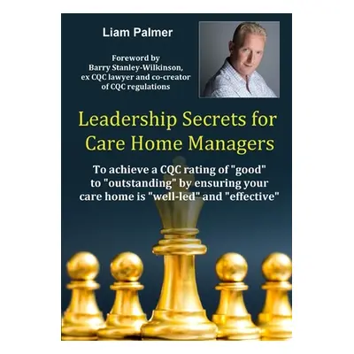 "Leadership Secrets for Care Home Managers: To achieve a CQC rating of good to outstanding by en