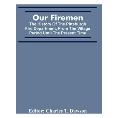 "Our Firemen: The History Of The Pittsburgh Fire Department, From The Village Period Until The P