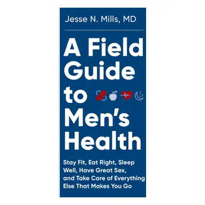 "A Field Guide to Men's Health: Eat Right, Stay Fit, Sleep Well, and Have Great Sex--Forever" - 