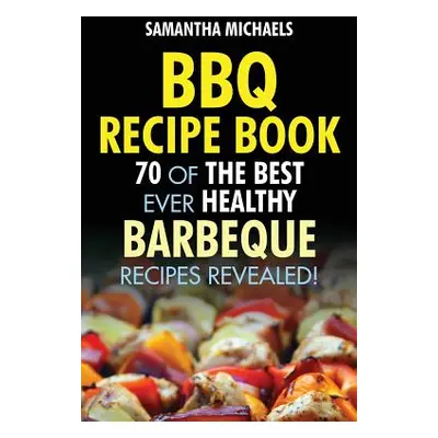 "BBQ Recipe Book: 70 of the Best Ever Healthy Barbecue Recipes...Revealed!" - "" ("Michaels Sama