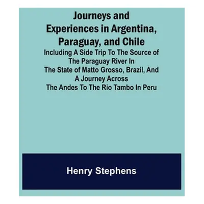 "Journeys and Experiences in Argentina, Paraguay, and Chile; Including a Side Trip to the Source