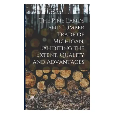 "The Pine Lands and Lumber Trade of Michigan, Exhibiting the Extent, Quality and Advantages" - "