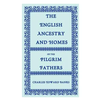 "The English Ancestry and Homes of the Pilgrim Fathers: Who Came to Plymouth on the Mayflower in