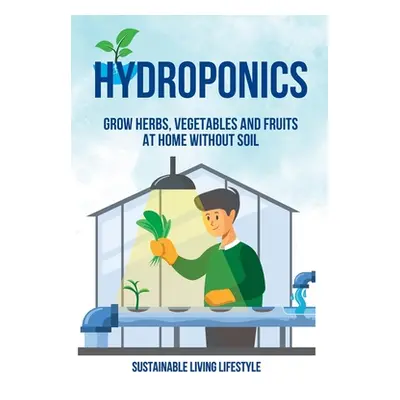 "Hydroponics: Grow Herbs, Vegetables and Fruits at Home Without Soil" - "" ("Sustainable Living 