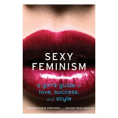 "Sexy Feminism: A Girl's Guide to Love, Success, and Style" - "" ("Armstrong Jennifer Keishin")