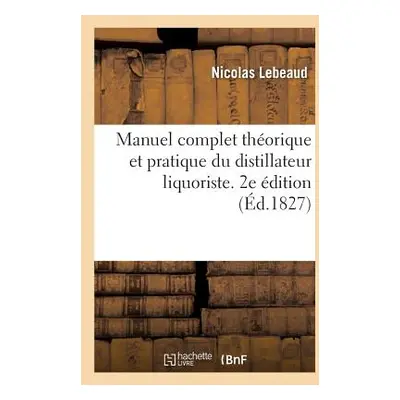 "Manuel Complet Thorique Et Pratique Du Distillateur Liquoriste. 2e dition: Ou Trait de la Disti