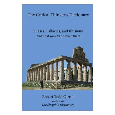 "The Critical Thinker's Dictionary: Biases, Fallacies, and Illusions and what you can do about t