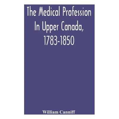 "The Medical Profession In Upper Canada, 1783-1850: An Historical Narrative With Original Docume