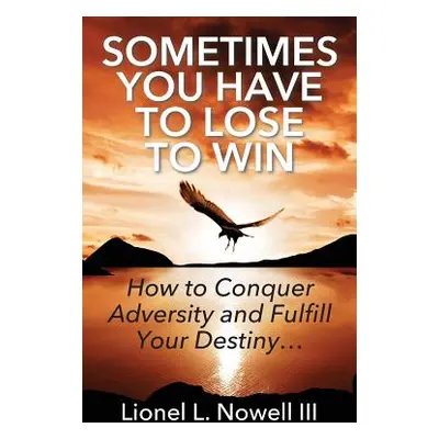 "Sometimes You Have To Lose To Win: How To Conquer Adversity And Fulfill Your Destiny..." - "" (