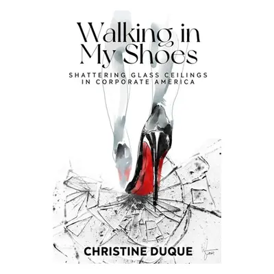 "Walking In My Shoes: Shattering Glass Ceilings in Corporate America" - "" ("Duque Christine")