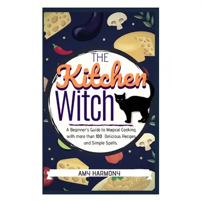 "The Kitchen Witch: A Beginner's Guide to Magical Cooking, with More Than 100 Delicious Recipes 