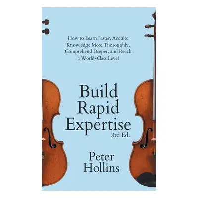 "Build Rapid Expertise: How to Learn Faster, Acquire Knowledge More Thoroughly, Comprehend Deepe