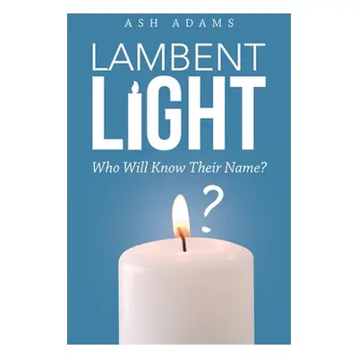 "Lambent Light: Who Will Know Their Name?" - "" ("Adams Ash")