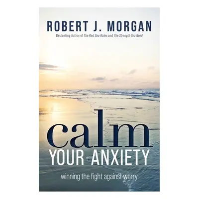 "Calm Your Anxiety: Winning the Fight Against Worry" - "" ("Morgan Robert J.")