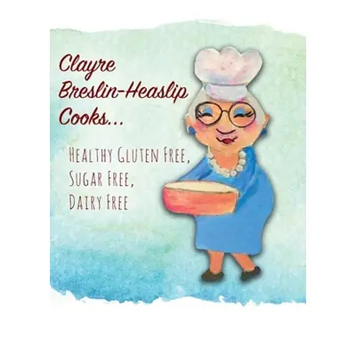 "Clayre Breslin-Heaslip Cooks...: Healthy Gluten Free, Sugar Free, Dairy Free" - "" ("Breslin-He