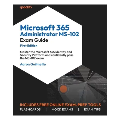 "Microsoft 365 Administrator MS-102 Exam Guide: Master the Microsoft 365 Identity and Security P