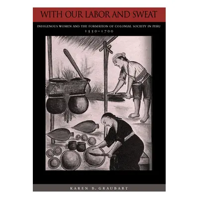 "With Our Labor and Sweat: Indigenous Women and the Formation of Colonial Society in Peru, 1550-