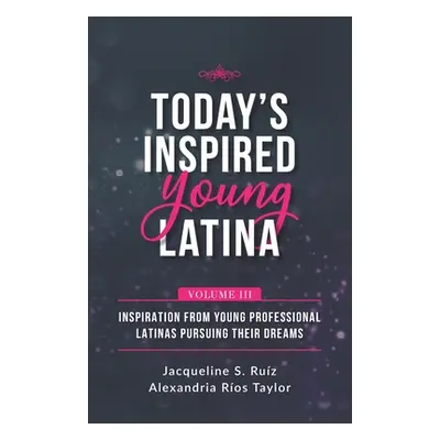 "Today's Inspired Young Latina Volume III: Inspiration from Young Professional Latinas Pursuing 