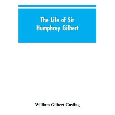 "The Life of Sir Humphrey Gilbert, England's First Empire Builder" - "" ("Gosling William Gilber