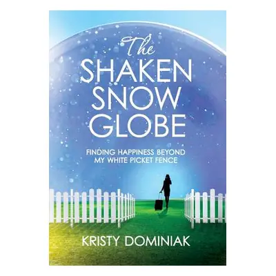 "The Shaken Snow Globe: Finding Happiness Beyond My White Picket Fence" - "" ("Dominiak Kristy")