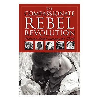 "The Compassionate Rebel Revolution: Ordinary People Changing the World" - "" ("Berlowe Burt F."