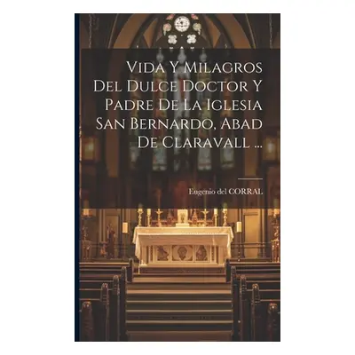 "Vida Y Milagros Del Dulce Doctor Y Padre De La Iglesia San Bernardo, Abad De Claravall ..." - "