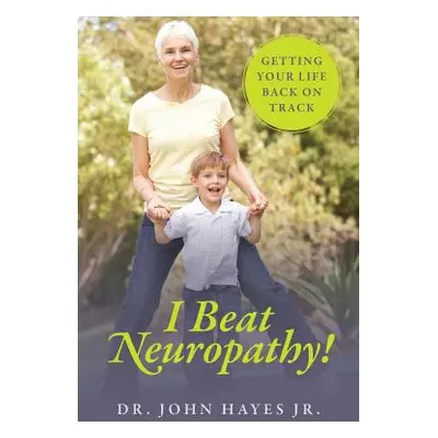 "I Beat Neuropathy! Getting Your Life Back On Track" - "" ("Hayes John Jr.")