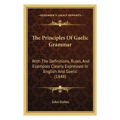 "The Principles Of Gaelic Grammar: With The Definitions, Rules, And Examples Clearly Expressed I