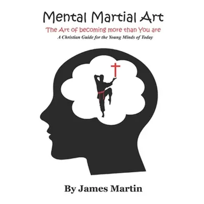 "Mental Martial Art: The Art of becoming more than You are. A Christian Guide for the Young Mind