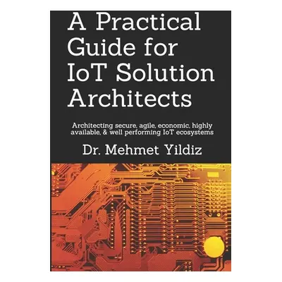 "A Practical Guide for IoT Solution Architects: Architecting secure, agile, economical, highly a