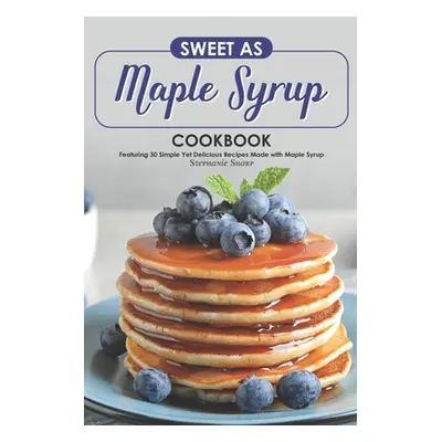 "Sweet as Maple Syrup Cookbook: Featuring 30 Simple Yet Delicious Recipes Made with Maple Syrup"