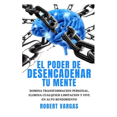 "El Poder de Desencadenar tu Mente: Domina Transformacin Personal, Elimina Cualquier Limitacin y