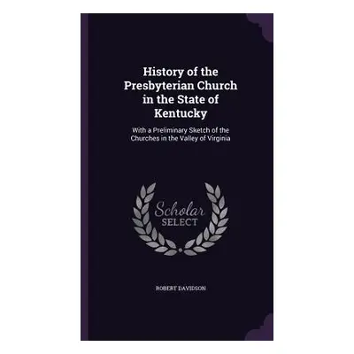 "History of the Presbyterian Church in the State of Kentucky: With a Preliminary Sketch of the C