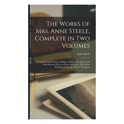 "The Works of Mrs. Anne Steele, Complete in Two Volumes: Comprehending Poems on Subjects Chiefly