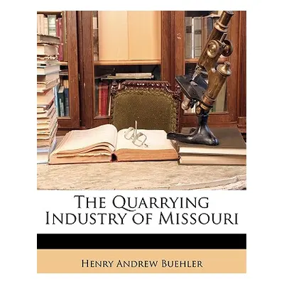 "The Quarrying Industry of Missouri" - "" ("Buehler Henry Andrew")