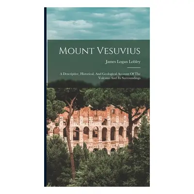 "Mount Vesuvius: A Descriptive, Historical, And Geological Account Of The Volcano And Its Surrou