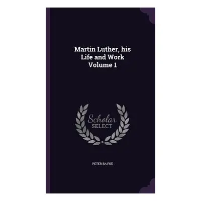 "Martin Luther, his Life and Work Volume 1" - "" ("Bayne Peter")