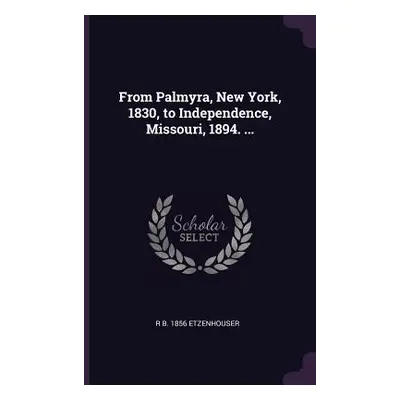 "From Palmyra, New York, 1830, to Independence, Missouri, 1894. ..." - "" ("Etzenhouser R. B. 18