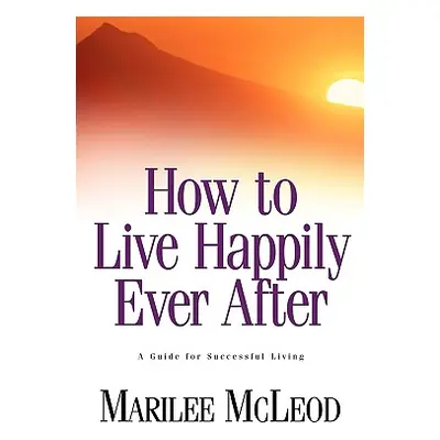 "How to Live Happily Ever After: A Guide for Successful Living" - "" ("McLeod Marilee")