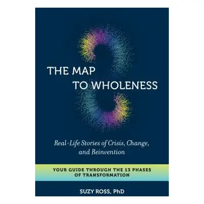 "The Map to Wholeness: Real-Life Stories of Crisis, Change, and Reinvention--Your Guide Through 