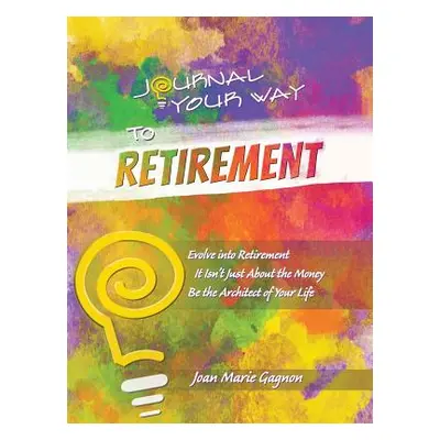 "Journal Your Way to Retirement: Evolve into Retirement It Isn't About the Money Be the Architec