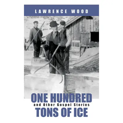 "One Hundred Tons of Ice: And Other Gospel Stories" - "" ("Wood Lawrence")