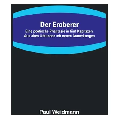 "Der Eroberer; Eine poetische Phantasie in fnf Kaprizzen. Aus alten Urkunden mit neuen Anmerkung