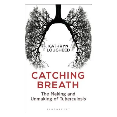 "Catching Breath: The Making and Unmaking of Tuberculosis" - "" ("Lougheed Kathryn")