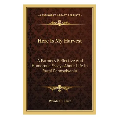 "Here Is My Harvest: A Farmer's Reflective And Humorous Essays About Life In Rural Pennsylvania"