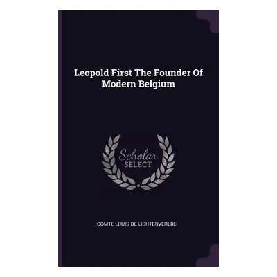 "Leopold First The Founder Of Modern Belgium" - "" ("De Lichterverlde Comte Louis")