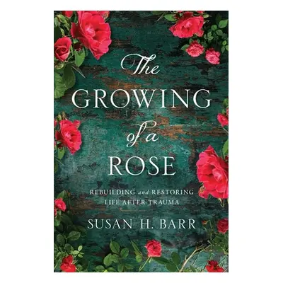 "The Growing of A Rose: Rebuilding and Restoring Life After Trauma" - "" ("Barr Susan H.")