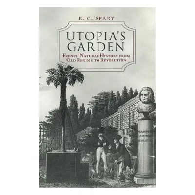 "Utopia's Garden: French Natural History from Old Regime to Revolution" - "" ("Spary E. C.")