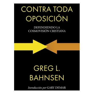 "Contra toda oposicin: Defendiendo la cosmovisin cristiana" - "" ("Bahnsen Greg L.")